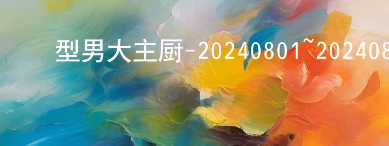 ﻿陈定基的动漫综艺大全,﻿型男大主厨-20240801~20240829迅雷下载_电影天堂